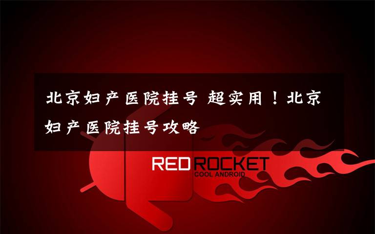 北京妇产医院挂号 超实用!北京妇产医院挂号攻略