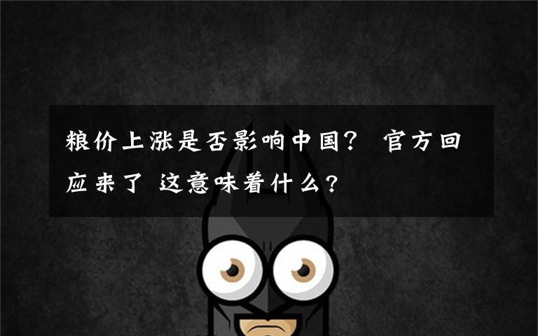 粮价上涨是否影响中国? 官方回应来了 这意味着什么?