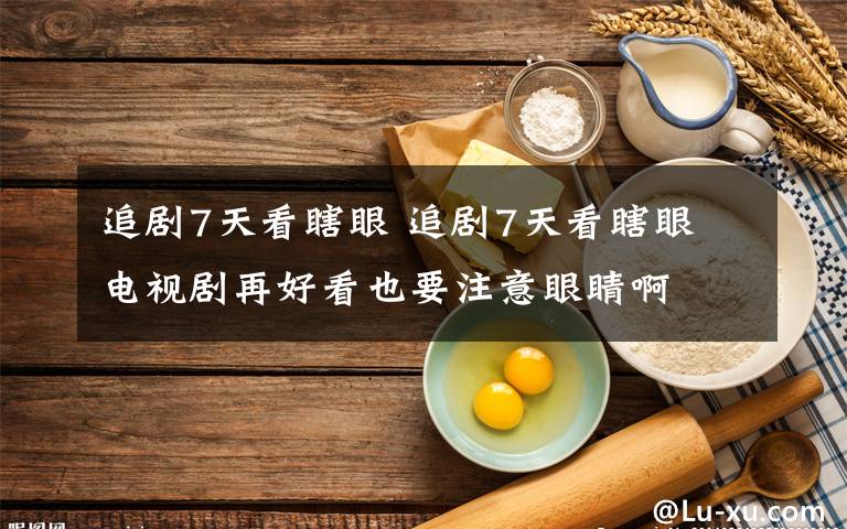 追剧7天看瞎眼 追剧7天看瞎眼 电视剧再好看也要注意眼睛啊