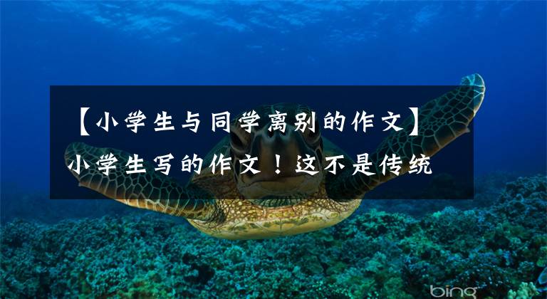 【小学生与同学离别的作文】小学生写的作文！这不是传统的分手，因为我还能再见到她