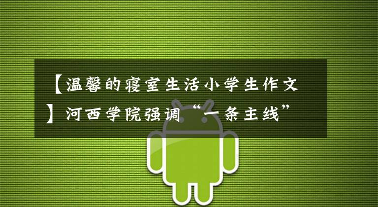 【温馨的寝室生活小学生作文】河西学院强调“一条主线”，提供“十种个性菜单”，丰富学生宿舍文化生活