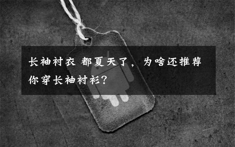 长袖衬衣 都夏天了,为啥还推荐你穿长袖衬衫?