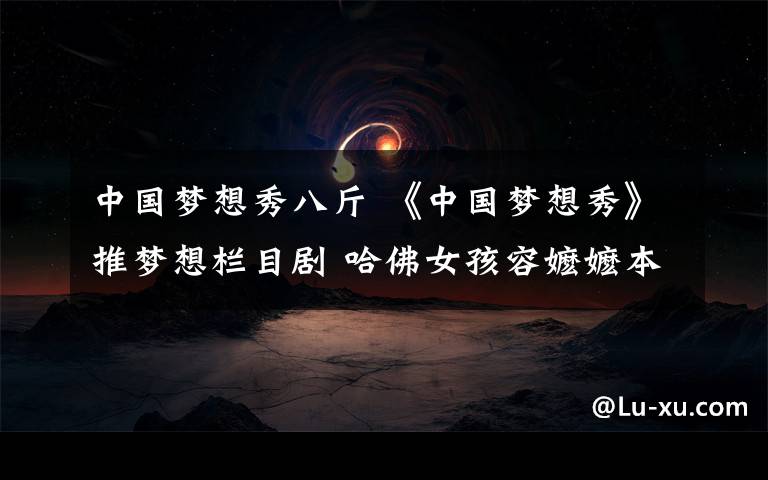 中国梦想秀八斤 《中国梦想秀》推梦想栏目剧 哈佛女孩容嬷嬷本色出演