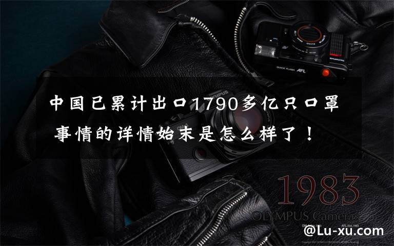 中国已累计出口1790多亿只口罩 事情的详情始末是怎么样了!