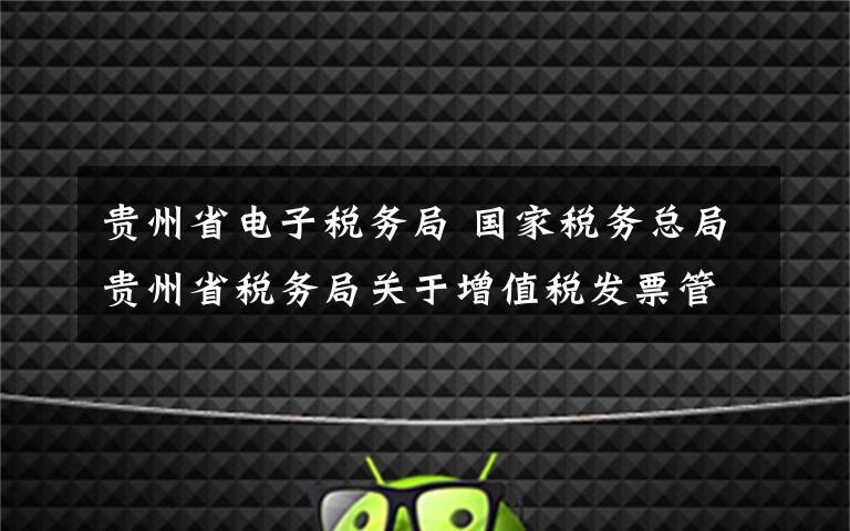 贵州省电子税务局 国家税务总局贵州省税务局关于增值税发票管理系统停机升级的通告