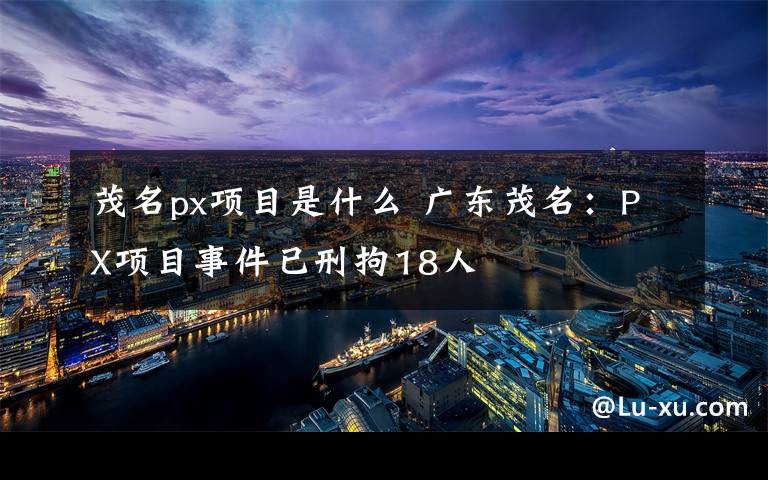 茂名px项目是什么 广东茂名:PX项目事件已刑拘18人
