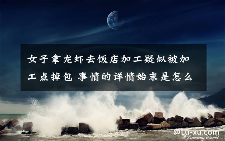 女子拿龙虾去饭店加工疑似被加工点掉包 事情的详情始末是怎么样了!