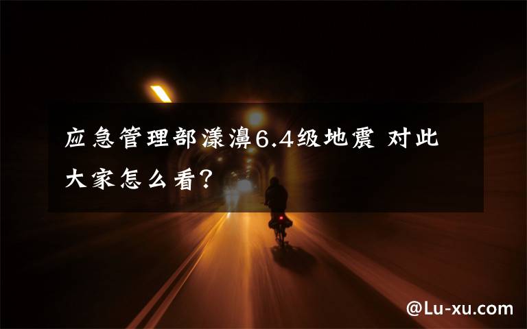 应急管理部漾濞6.4级地震 对此大家怎么看?