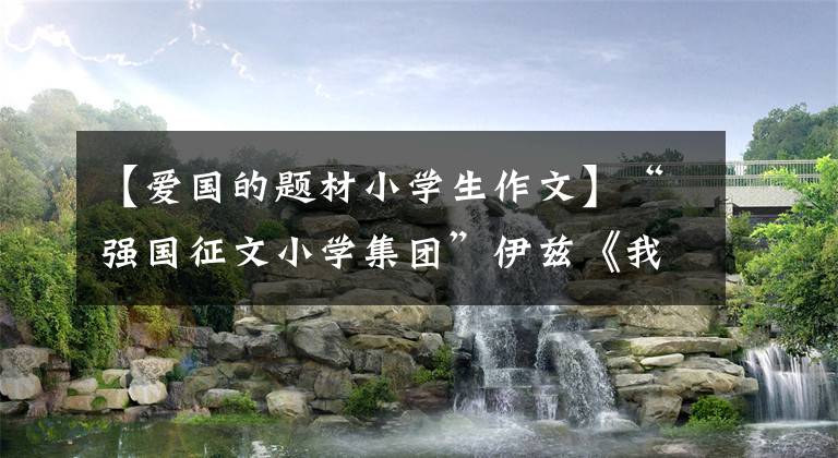 【爱国的题材小学生作文】“强国征文小学集团”伊兹《我爱我的祖国》