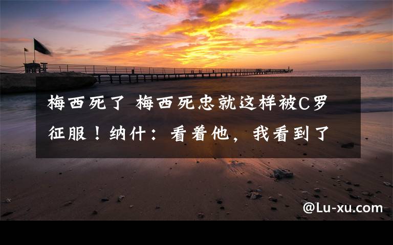 梅西死了 梅西死忠就这样被C罗征服!纳什:看着他,我看到了乔丹