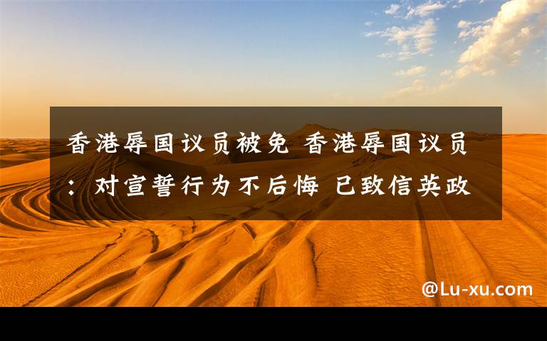 香港辱国议员被免 香港辱国议员:对宣誓行为不后悔 已致信英政府