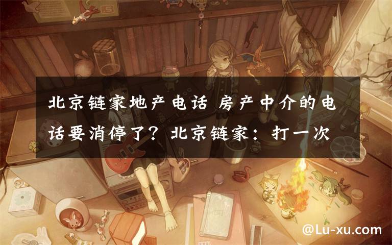 北京链家地产电话 房产中介的电话要消停了?北京链家:打一次赔100元