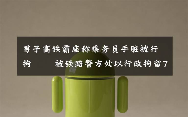 男子高铁霸座称乘务员手脏被行拘   被铁路警方处以行政拘留7日处罚 到底什么情况呢?