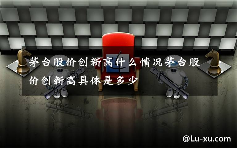 茅台股价创新高什么情况茅台股价创新高具体是多少