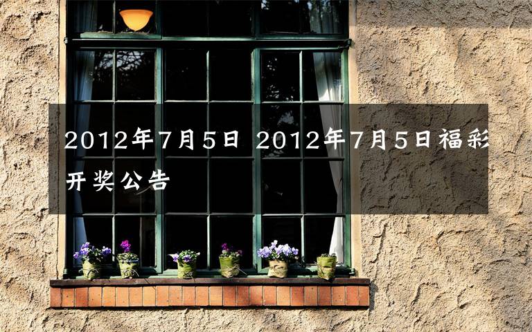 2012年7月5日 2012年7月5日福彩开奖公告