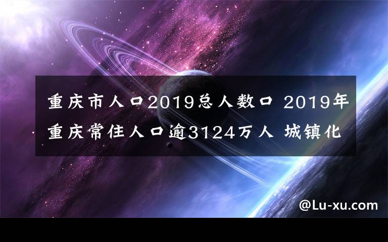 重庆市人口2019总人数口 2019年重庆常住人口逾3124万人 城镇化进程持续推进