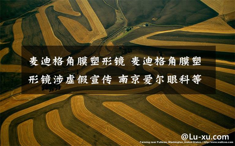 麦迪格角膜塑形镜 麦迪格角膜塑形镜涉虚假宣传 南京爱尔眼科等三医院仍售