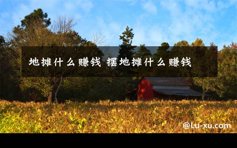 地摊什么赚钱 摆地摊什么赚钱