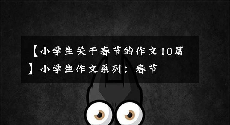 【小学生关于春节的作文10篇】小学生作文系列:春节