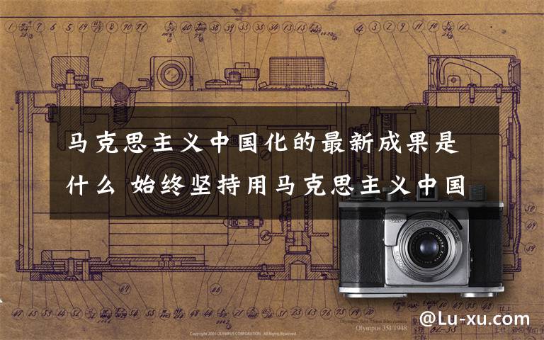马克思主义中国化的最新成果是什么 始终坚持用马克思主义中国化最新成果武装全党
