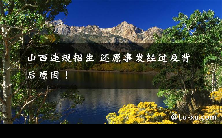 山西违规招生 还原事发经过及背后原因!
