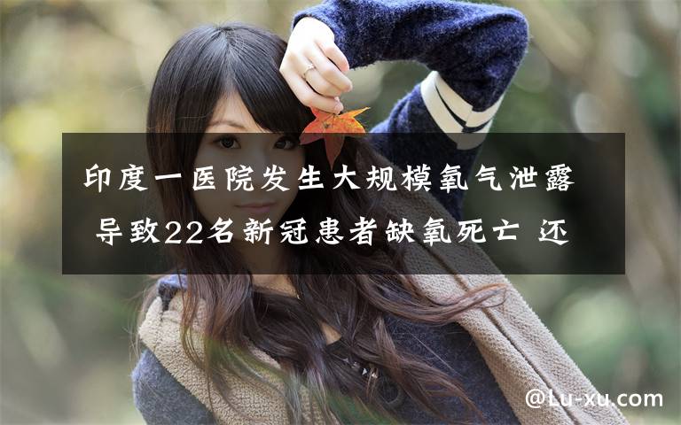 印度一医院发生大规模氧气泄露 导致22名新冠患者缺氧死亡 还原事发经过及背后真相!