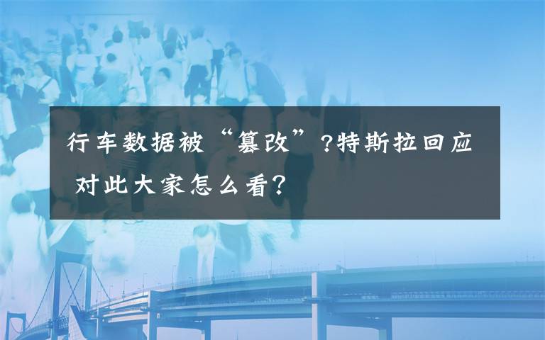 行车数据被“篡改”?特斯拉回应 对此大家怎么看?