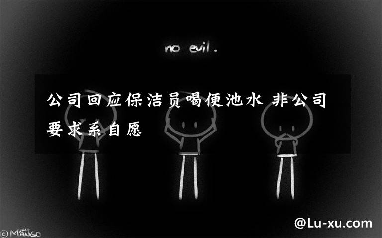 公司回应保洁员喝便池水 非公司要求系自愿