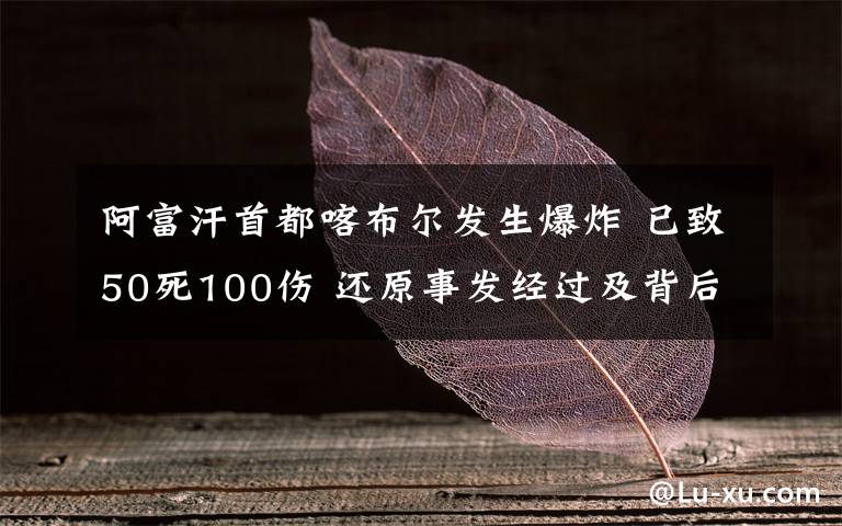 阿富汗首都喀布尔发生爆炸 已致50死100伤 还原事发经过及背后真相!