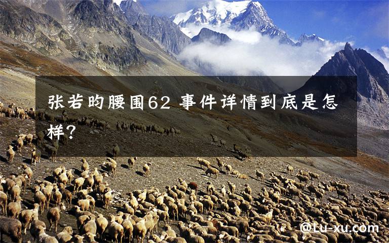 张若昀腰围62 事件详情到底是怎样？