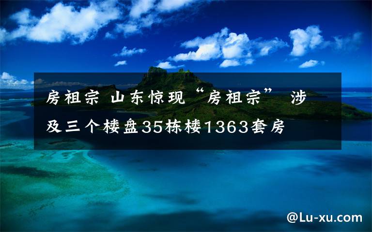 房祖宗 山东惊现“房祖宗” 涉及三个楼盘35栋楼1363套房