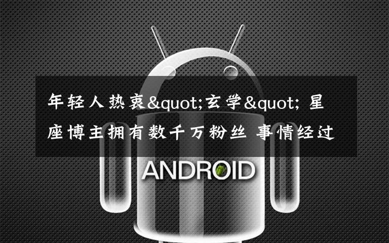 年轻人热衷"玄学" 星座博主拥有数千万粉丝 事情经过真相揭秘！