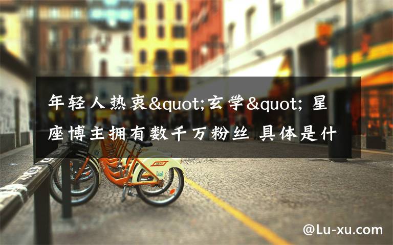 年轻人热衷"玄学" 星座博主拥有数千万粉丝 具体是什么情况？