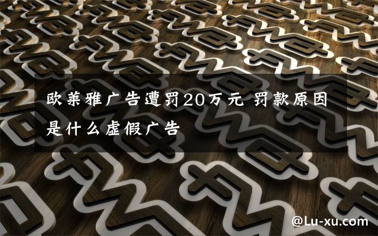 欧莱雅广告遭罚20万元 罚款原因是什么虚假广告