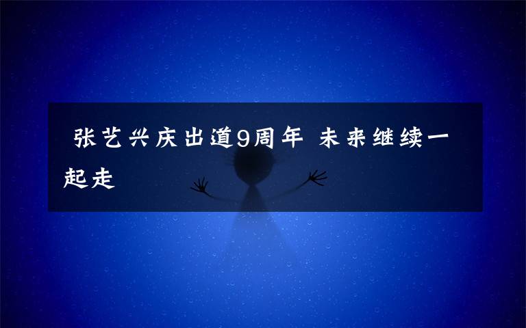 张艺兴庆出道9周年 未来继续一起走