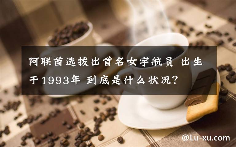 阿联酋选拔出首名女宇航员 出生于1993年 到底是什么状况?