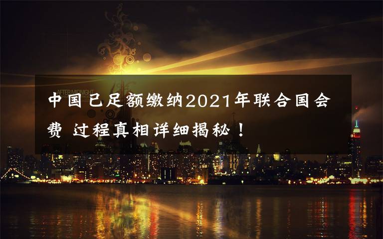 中国已足额缴纳2021年联合国会费 过程真相详细揭秘!