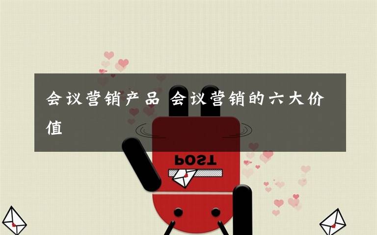 会议营销产品 会议营销的六大价值