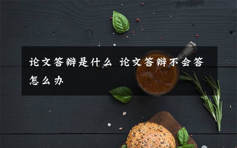 论文答辩是什么 论文答辩不会答怎么办