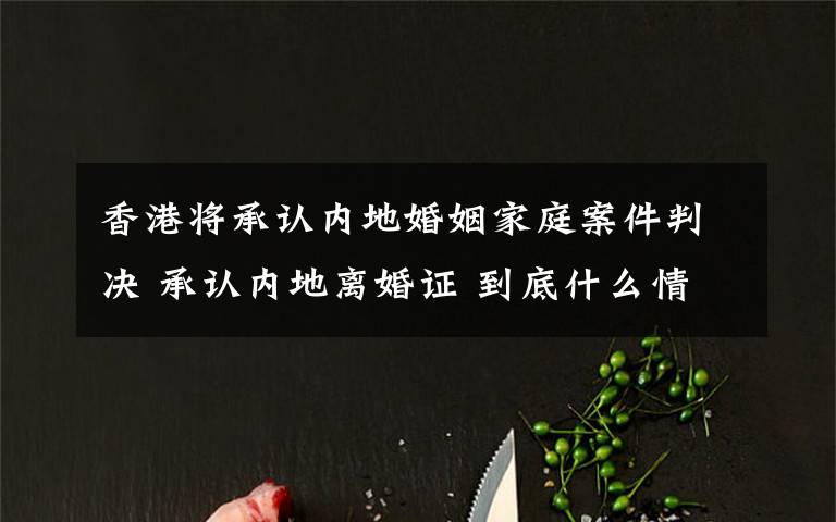 香港将承认内地婚姻家庭案件判决 承认内地离婚证 到底什么情况呢?
