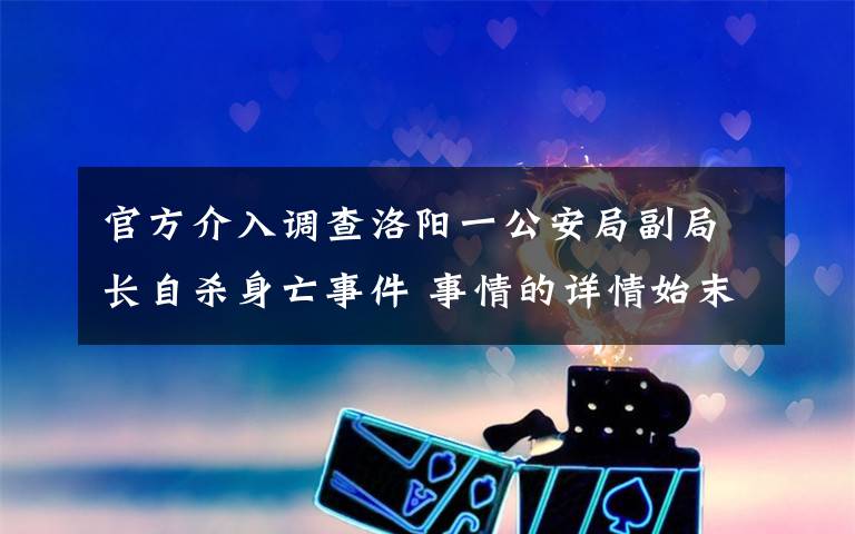 官方介入调查洛阳一公安局副局长自杀身亡事件 事情的详情始末是怎么样了！