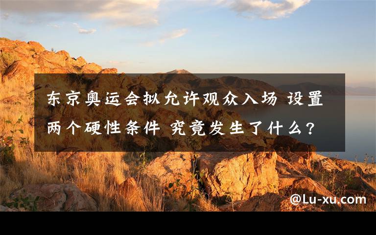 东京奥运会拟允许观众入场 设置两个硬性条件 究竟发生了什么?