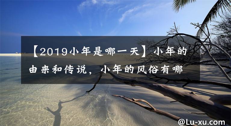 【2019小年是哪一天】小年的由来和传说,小年的风俗有哪些?