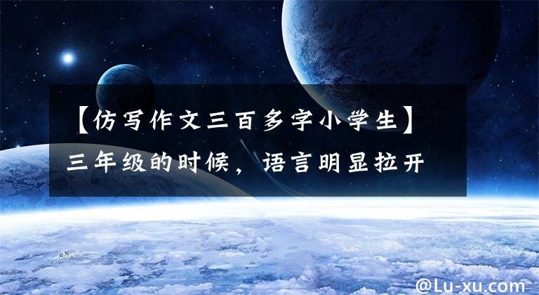 【仿写作文三百多字小学生】三年级的时候,语言明显拉开了差距.
