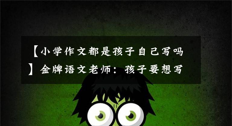 【小学作文都是孩子自己写吗】金牌语文老师：孩子要想写好作文，必须掌握一种方法，很容易参考