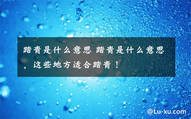踏青是什么意思 踏青是什么意思,这些地方适合踏青!