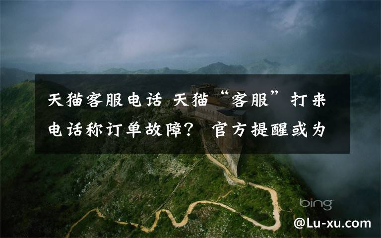 天猫客服电话 天猫“客服”打来电话称订单故障? 官方提醒或为骗局