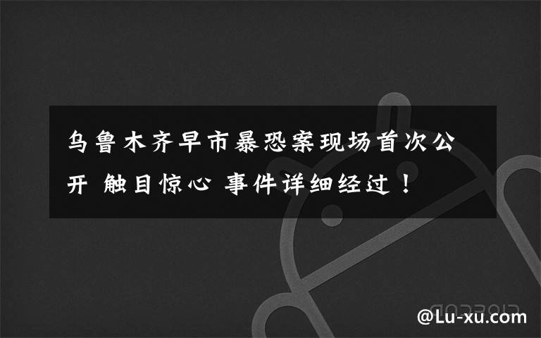 乌鲁木齐早市暴恐案现场首次公开 触目惊心 事件详细经过!