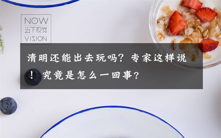 清明还能出去玩吗？专家这样说！ 究竟是怎么一回事?