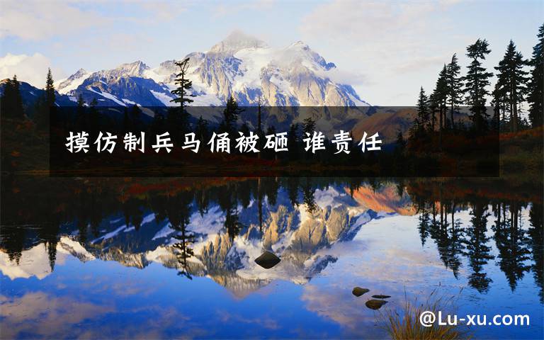 摸仿制兵马俑被砸 谁责任